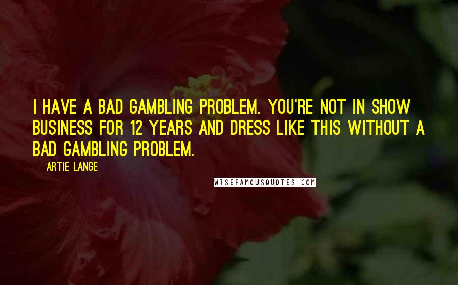 Artie Lange Quotes: I have a bad gambling problem. You're not in show business for 12 years and dress like this without a bad gambling problem.