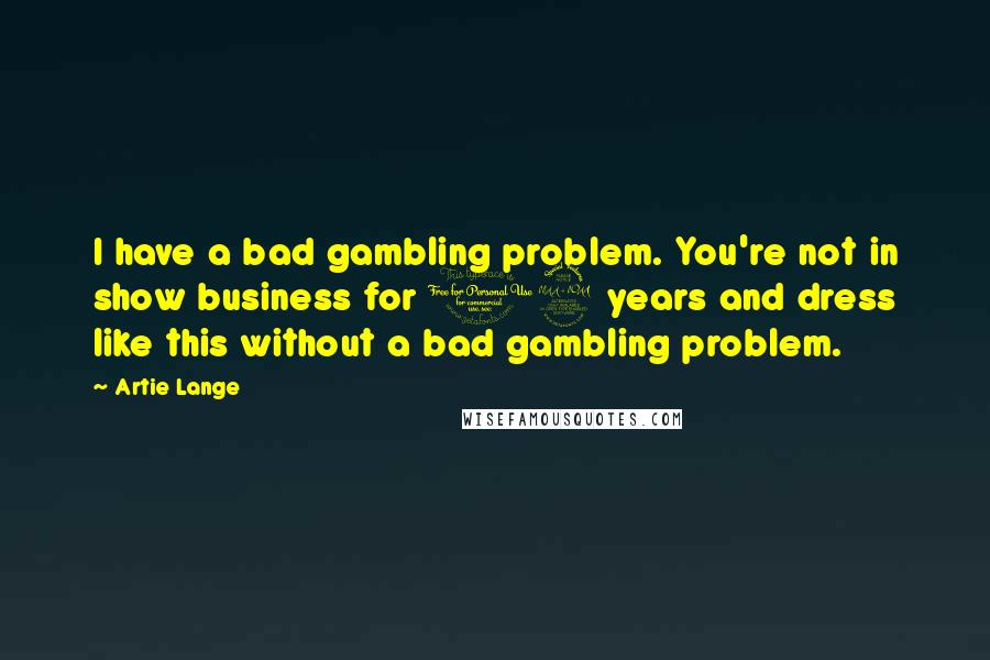 Artie Lange Quotes: I have a bad gambling problem. You're not in show business for 12 years and dress like this without a bad gambling problem.