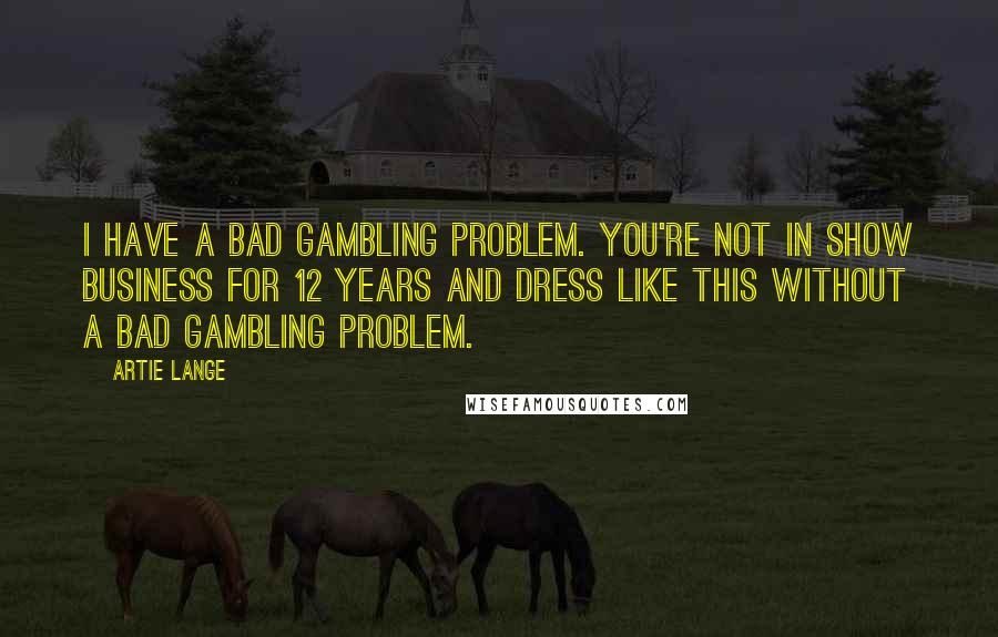 Artie Lange Quotes: I have a bad gambling problem. You're not in show business for 12 years and dress like this without a bad gambling problem.