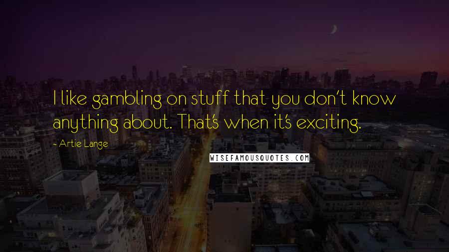 Artie Lange Quotes: I like gambling on stuff that you don't know anything about. That's when it's exciting.