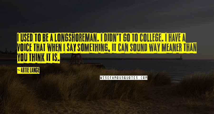 Artie Lange Quotes: I used to be a longshoreman. I didn't go to college. I have a voice that when I say something, it can sound way meaner than you think it is.