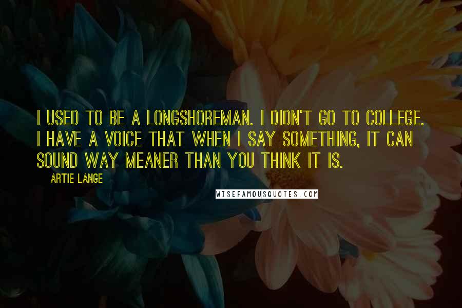 Artie Lange Quotes: I used to be a longshoreman. I didn't go to college. I have a voice that when I say something, it can sound way meaner than you think it is.