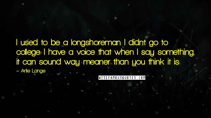 Artie Lange Quotes: I used to be a longshoreman. I didn't go to college. I have a voice that when I say something, it can sound way meaner than you think it is.
