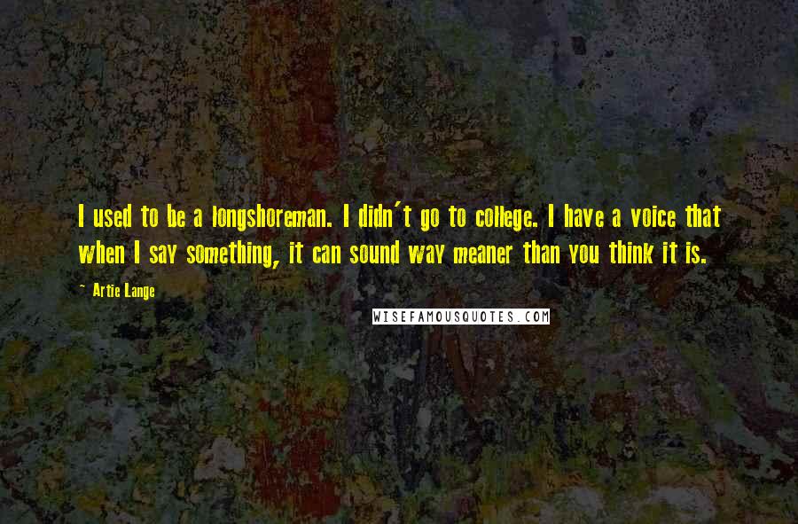 Artie Lange Quotes: I used to be a longshoreman. I didn't go to college. I have a voice that when I say something, it can sound way meaner than you think it is.
