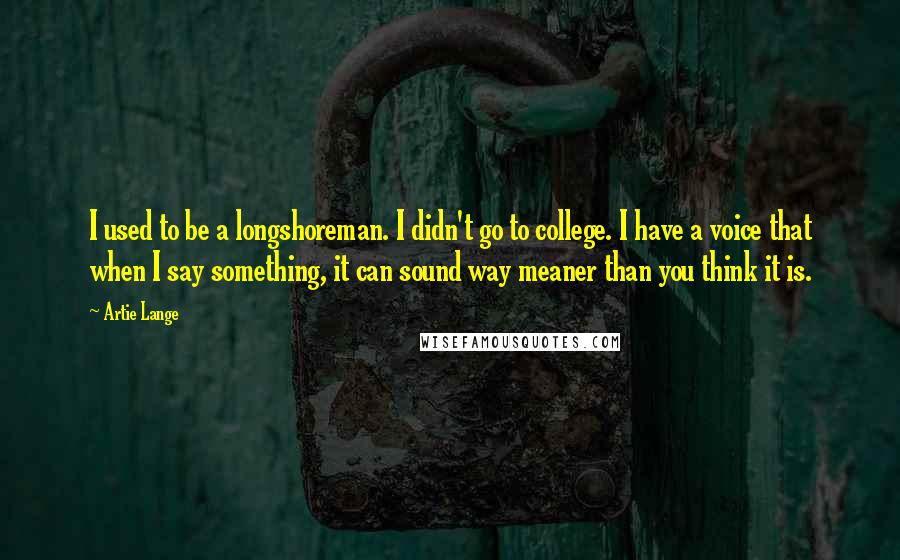 Artie Lange Quotes: I used to be a longshoreman. I didn't go to college. I have a voice that when I say something, it can sound way meaner than you think it is.