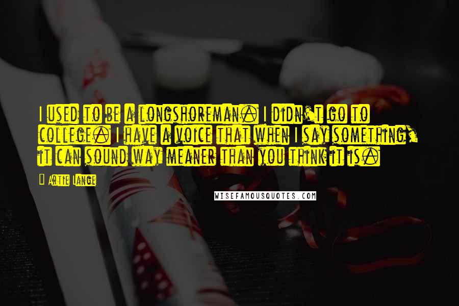 Artie Lange Quotes: I used to be a longshoreman. I didn't go to college. I have a voice that when I say something, it can sound way meaner than you think it is.
