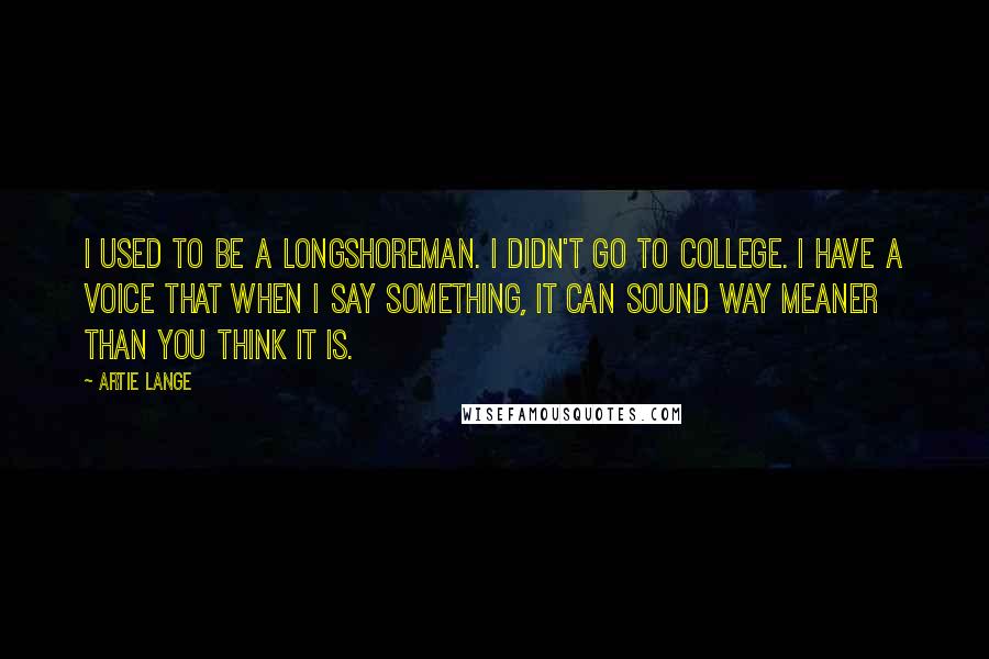 Artie Lange Quotes: I used to be a longshoreman. I didn't go to college. I have a voice that when I say something, it can sound way meaner than you think it is.