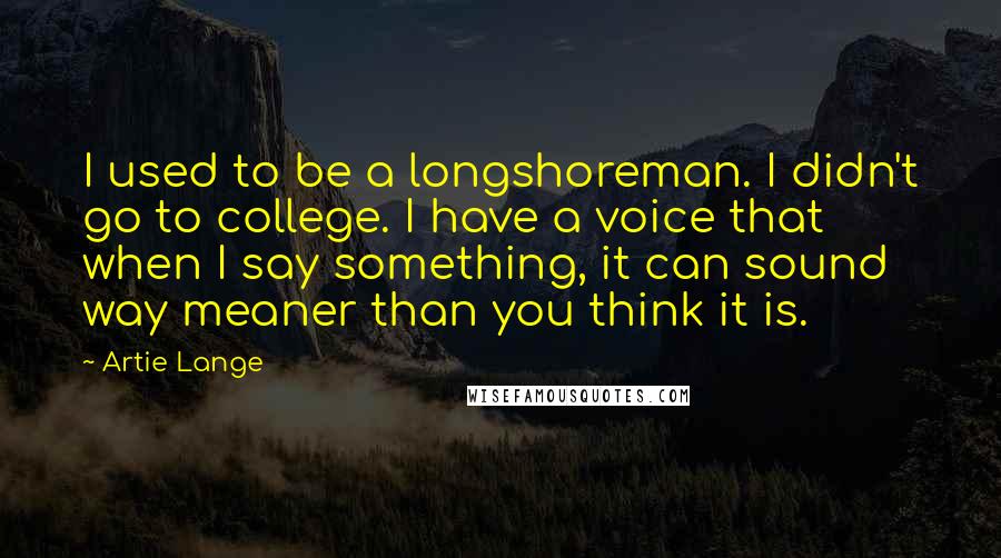 Artie Lange Quotes: I used to be a longshoreman. I didn't go to college. I have a voice that when I say something, it can sound way meaner than you think it is.