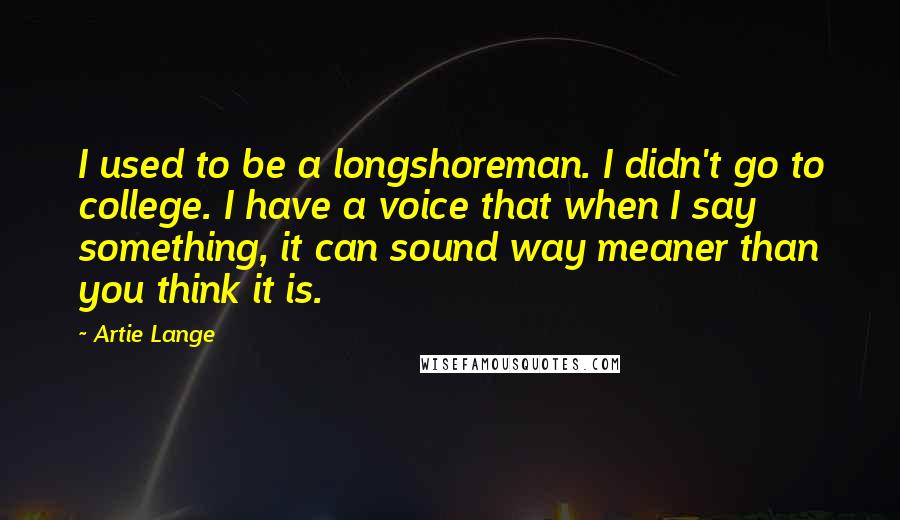 Artie Lange Quotes: I used to be a longshoreman. I didn't go to college. I have a voice that when I say something, it can sound way meaner than you think it is.