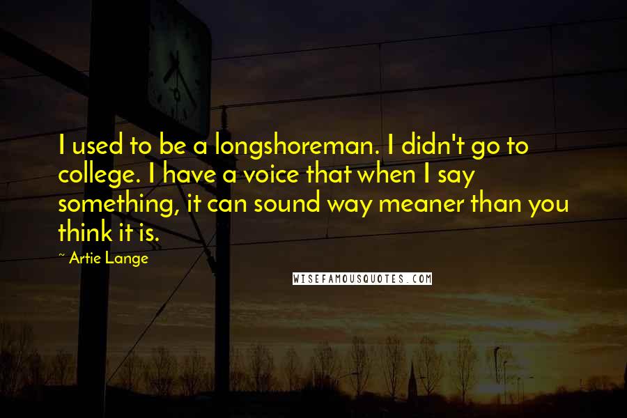 Artie Lange Quotes: I used to be a longshoreman. I didn't go to college. I have a voice that when I say something, it can sound way meaner than you think it is.