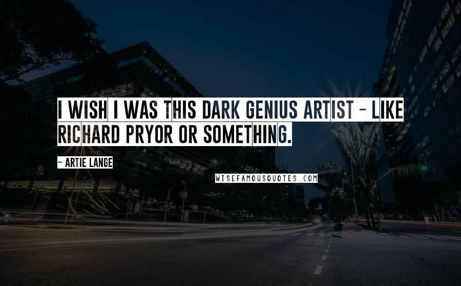 Artie Lange Quotes: I wish I was this dark genius artist - like Richard Pryor or something.