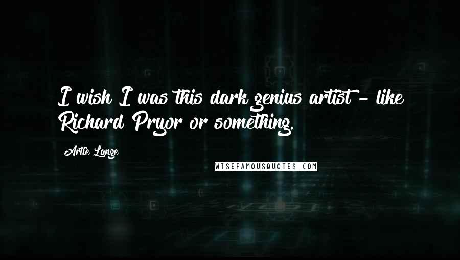 Artie Lange Quotes: I wish I was this dark genius artist - like Richard Pryor or something.