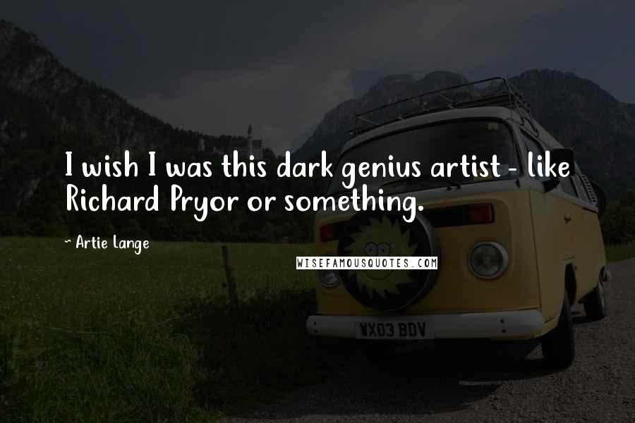 Artie Lange Quotes: I wish I was this dark genius artist - like Richard Pryor or something.