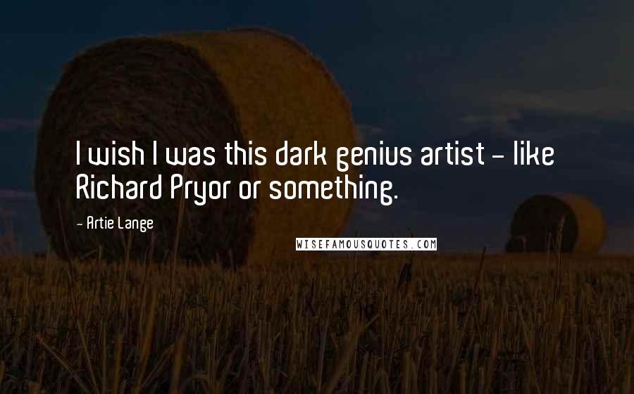 Artie Lange Quotes: I wish I was this dark genius artist - like Richard Pryor or something.