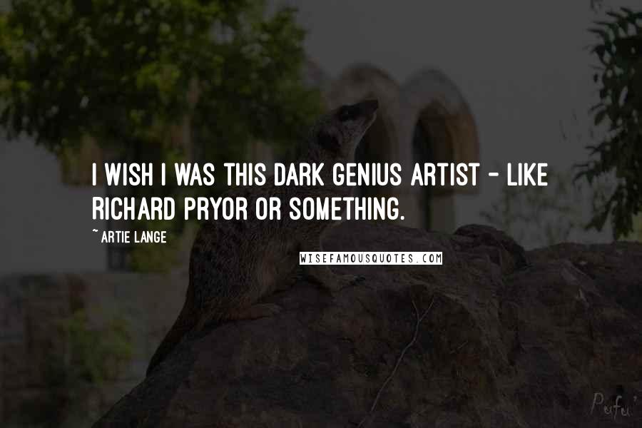 Artie Lange Quotes: I wish I was this dark genius artist - like Richard Pryor or something.