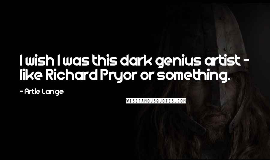 Artie Lange Quotes: I wish I was this dark genius artist - like Richard Pryor or something.