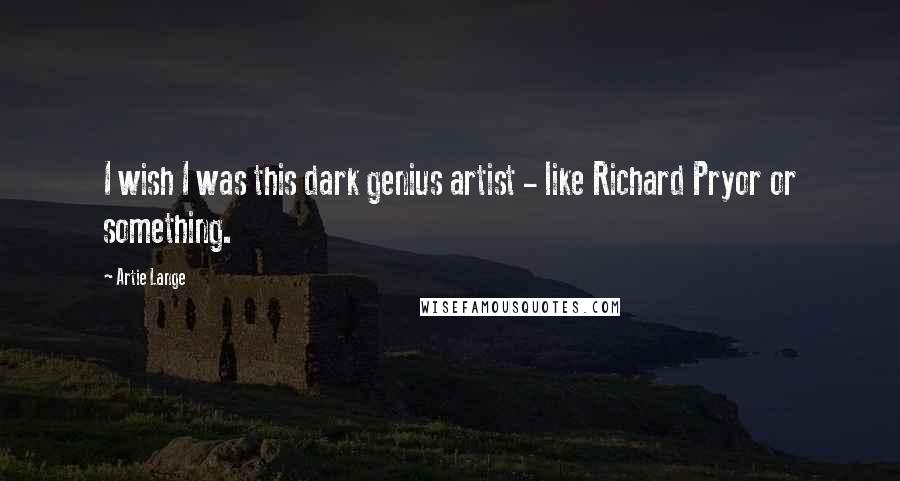 Artie Lange Quotes: I wish I was this dark genius artist - like Richard Pryor or something.