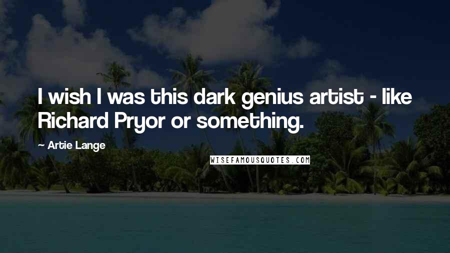 Artie Lange Quotes: I wish I was this dark genius artist - like Richard Pryor or something.