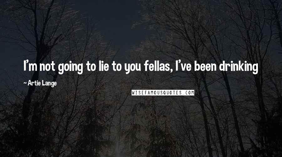 Artie Lange Quotes: I'm not going to lie to you fellas, I've been drinking