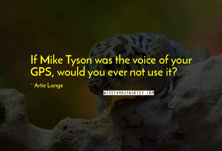 Artie Lange Quotes: If Mike Tyson was the voice of your GPS, would you ever not use it?