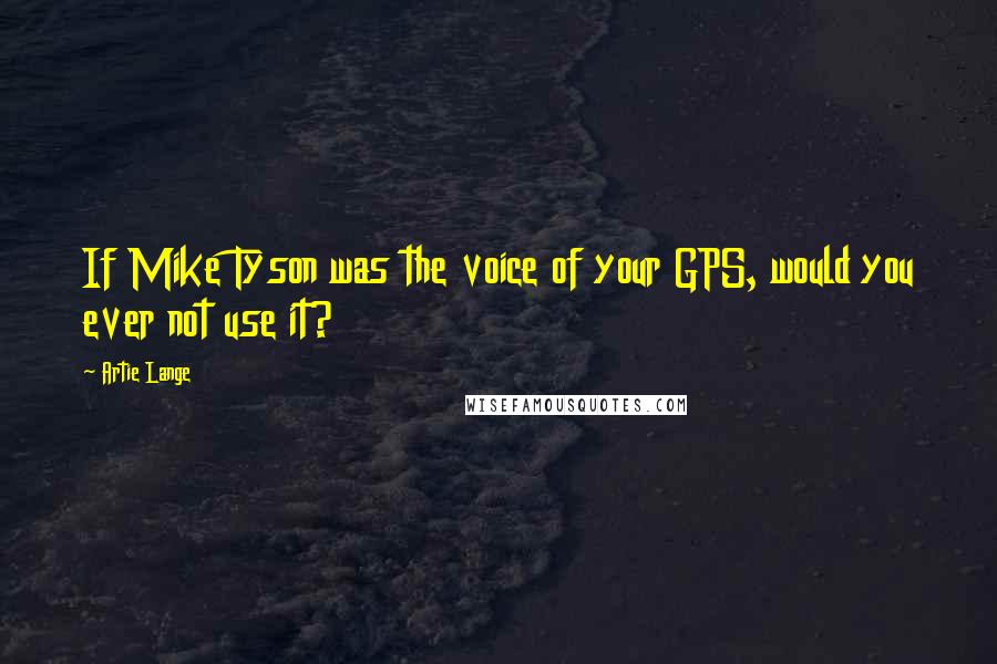 Artie Lange Quotes: If Mike Tyson was the voice of your GPS, would you ever not use it?