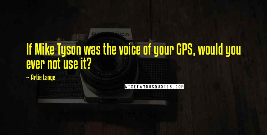 Artie Lange Quotes: If Mike Tyson was the voice of your GPS, would you ever not use it?