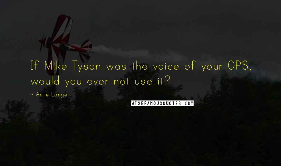 Artie Lange Quotes: If Mike Tyson was the voice of your GPS, would you ever not use it?