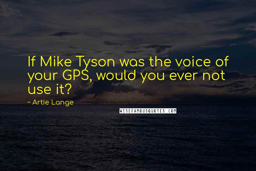 Artie Lange Quotes: If Mike Tyson was the voice of your GPS, would you ever not use it?