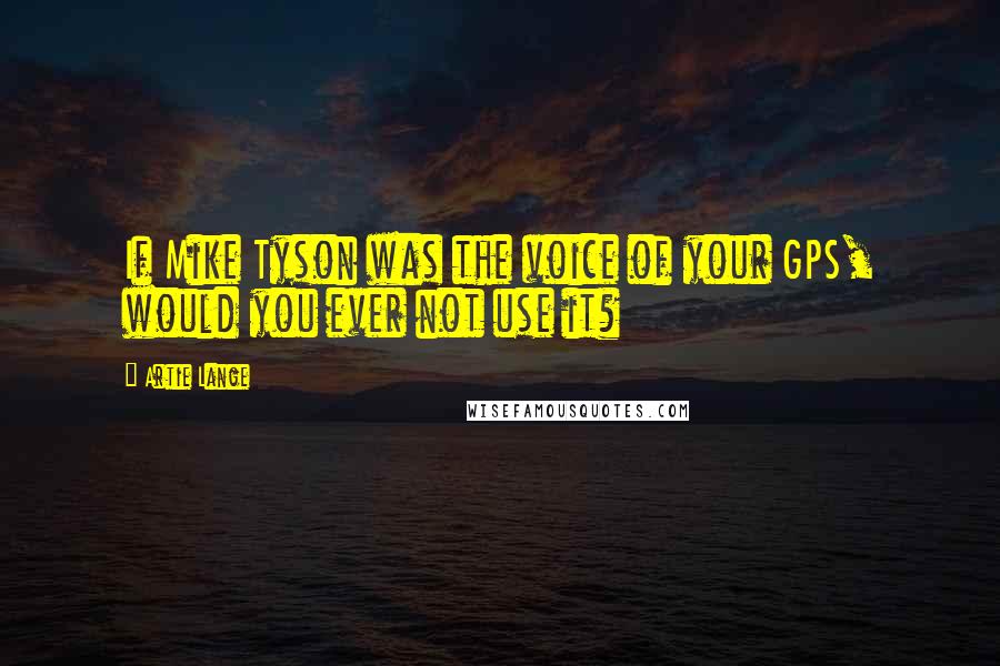 Artie Lange Quotes: If Mike Tyson was the voice of your GPS, would you ever not use it?