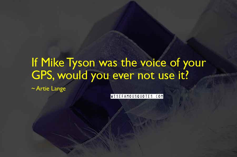 Artie Lange Quotes: If Mike Tyson was the voice of your GPS, would you ever not use it?