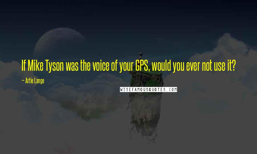 Artie Lange Quotes: If Mike Tyson was the voice of your GPS, would you ever not use it?