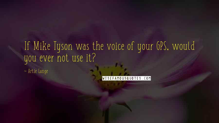 Artie Lange Quotes: If Mike Tyson was the voice of your GPS, would you ever not use it?