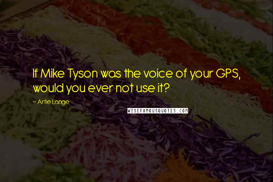 Artie Lange Quotes: If Mike Tyson was the voice of your GPS, would you ever not use it?