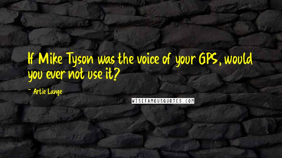 Artie Lange Quotes: If Mike Tyson was the voice of your GPS, would you ever not use it?