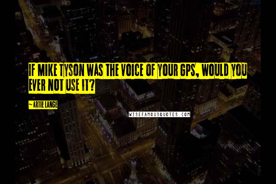 Artie Lange Quotes: If Mike Tyson was the voice of your GPS, would you ever not use it?