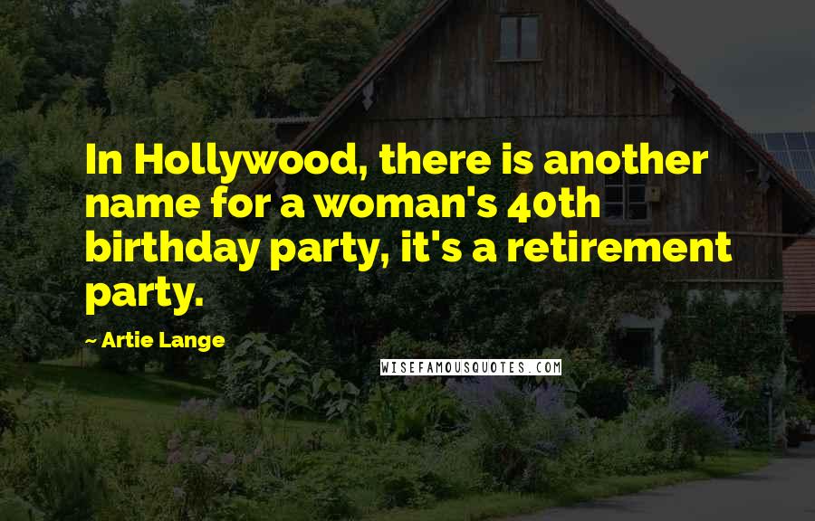 Artie Lange Quotes: In Hollywood, there is another name for a woman's 40th birthday party, it's a retirement party.