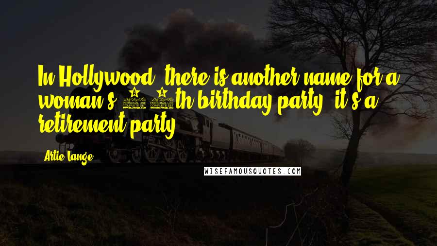 Artie Lange Quotes: In Hollywood, there is another name for a woman's 40th birthday party, it's a retirement party.