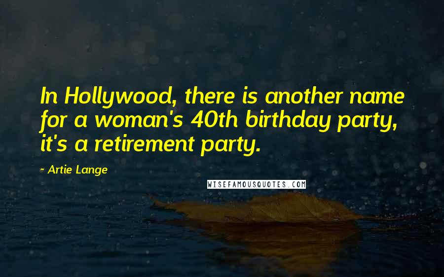 Artie Lange Quotes: In Hollywood, there is another name for a woman's 40th birthday party, it's a retirement party.