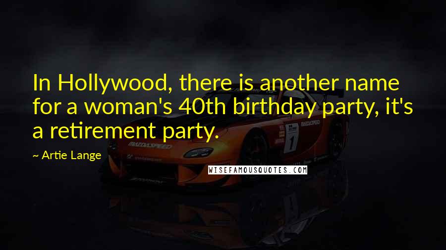 Artie Lange Quotes: In Hollywood, there is another name for a woman's 40th birthday party, it's a retirement party.