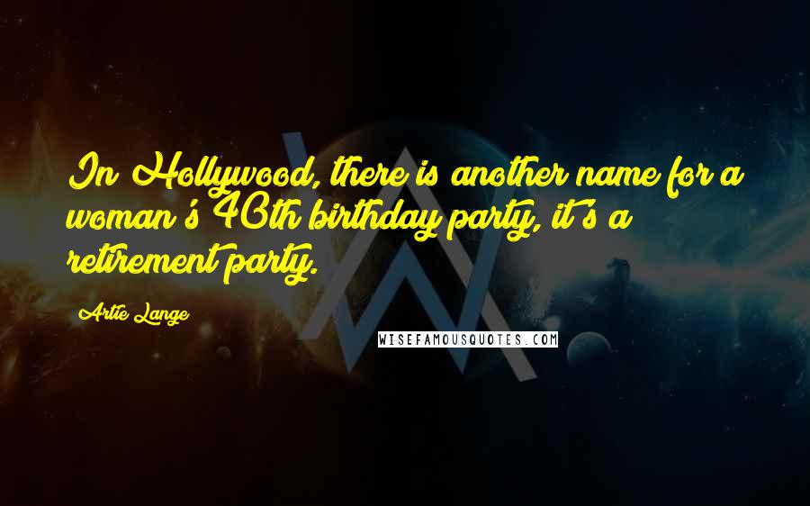 Artie Lange Quotes: In Hollywood, there is another name for a woman's 40th birthday party, it's a retirement party.