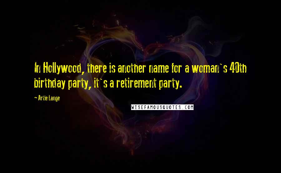 Artie Lange Quotes: In Hollywood, there is another name for a woman's 40th birthday party, it's a retirement party.