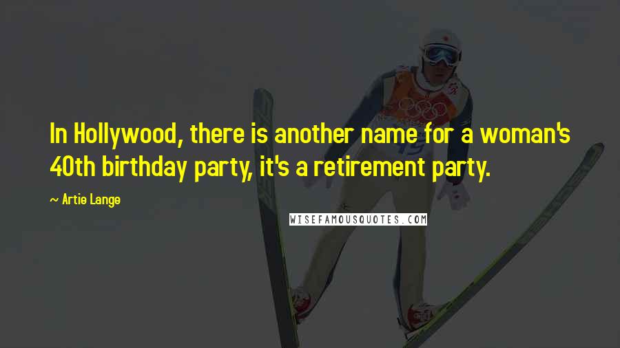 Artie Lange Quotes: In Hollywood, there is another name for a woman's 40th birthday party, it's a retirement party.