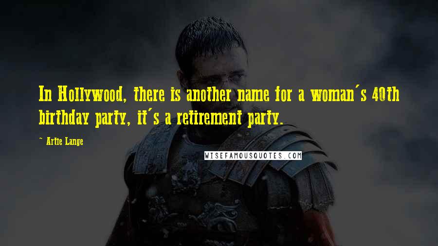 Artie Lange Quotes: In Hollywood, there is another name for a woman's 40th birthday party, it's a retirement party.