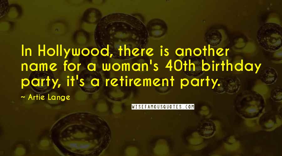 Artie Lange Quotes: In Hollywood, there is another name for a woman's 40th birthday party, it's a retirement party.