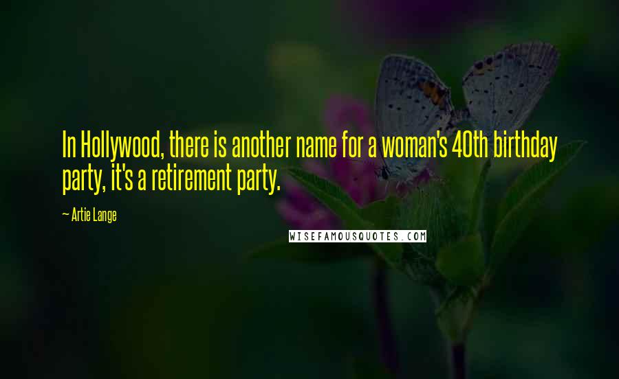 Artie Lange Quotes: In Hollywood, there is another name for a woman's 40th birthday party, it's a retirement party.