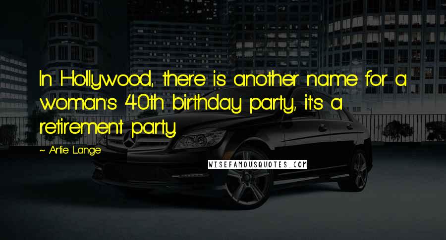 Artie Lange Quotes: In Hollywood, there is another name for a woman's 40th birthday party, it's a retirement party.