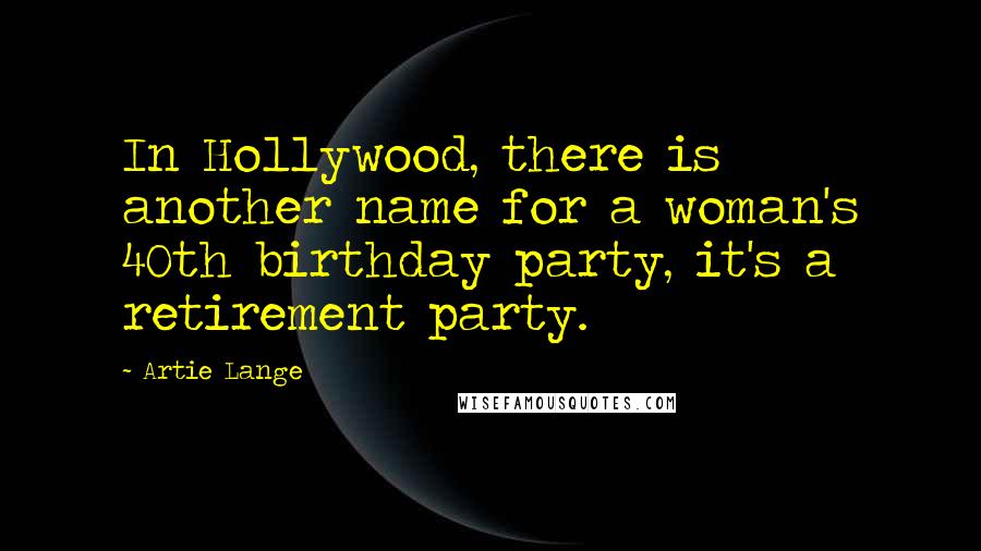 Artie Lange Quotes: In Hollywood, there is another name for a woman's 40th birthday party, it's a retirement party.