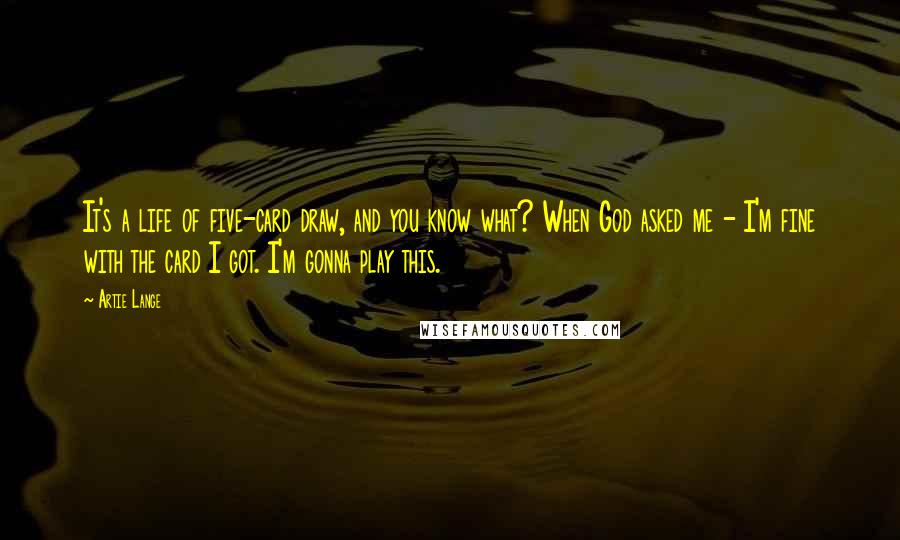 Artie Lange Quotes: It's a life of five-card draw, and you know what? When God asked me - I'm fine with the card I got. I'm gonna play this.