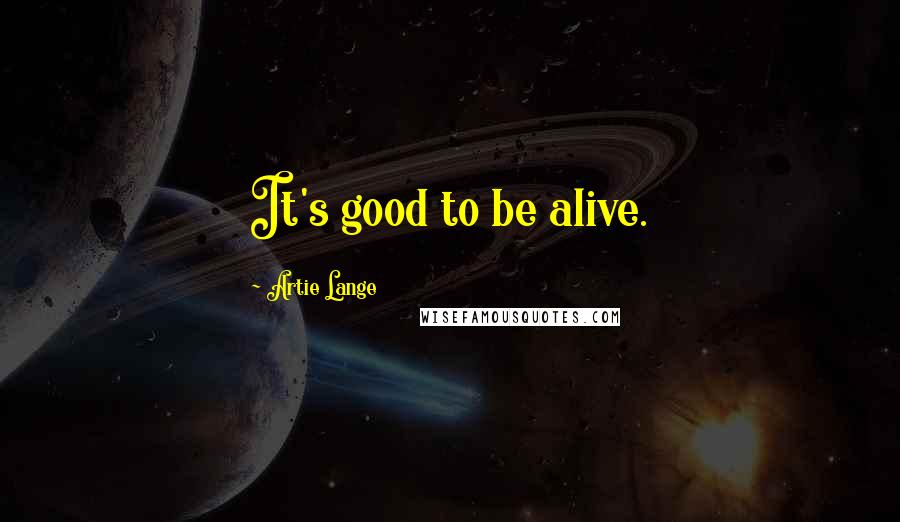 Artie Lange Quotes: It's good to be alive.