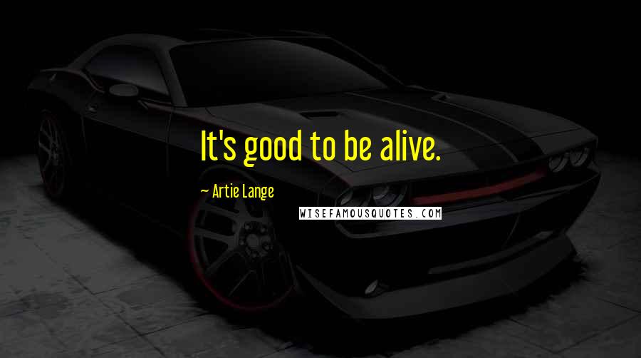 Artie Lange Quotes: It's good to be alive.